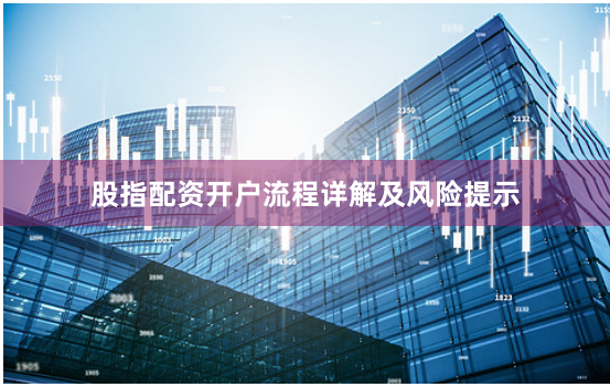 股指配资开户流程详解及风险提示
